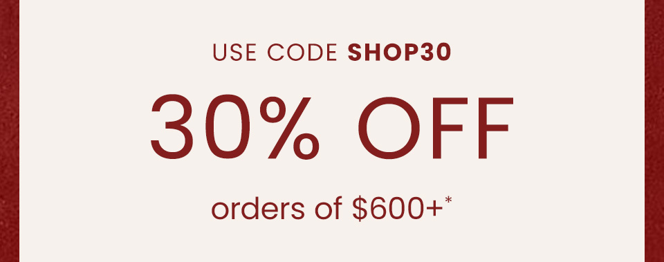 30% Off $600+  Use Code SHOP30