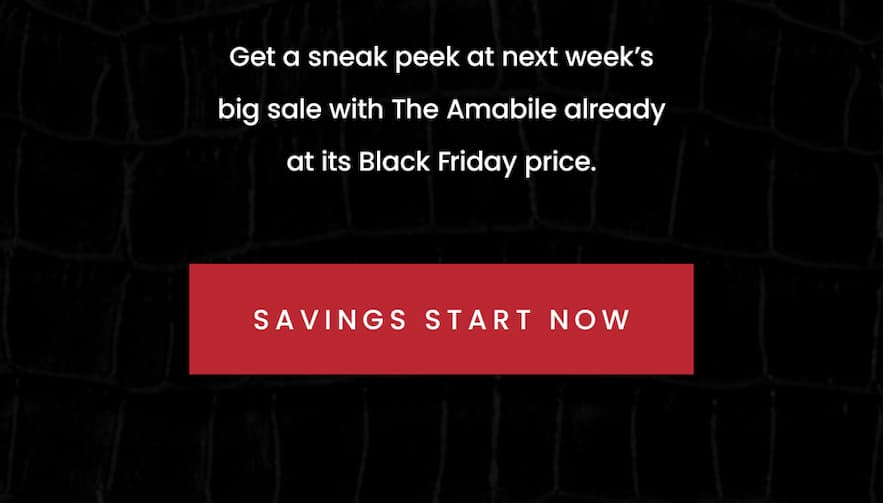 Get a sneak peek at next week’s big sale with The Amabile already at its Black Friday price.   < Savings Start Now > 