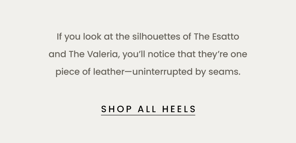 If you look at the silhouettes of The Esatto and The Valeria, you’ll notice that they’re one piece of leather—uninterrupted by seams.   < Shop All Heels > 