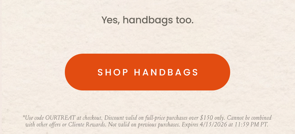 Yes, handbags too.   < 25% Off Handbags > | *Use code OURTREAT at checkout. Discount valid on full-price purchases over $150 only. Cannot be combined with other offers or Cliente Rewards. Not valid on previous purchases. Expires 4/15/2026 at 11:59 PM PT.