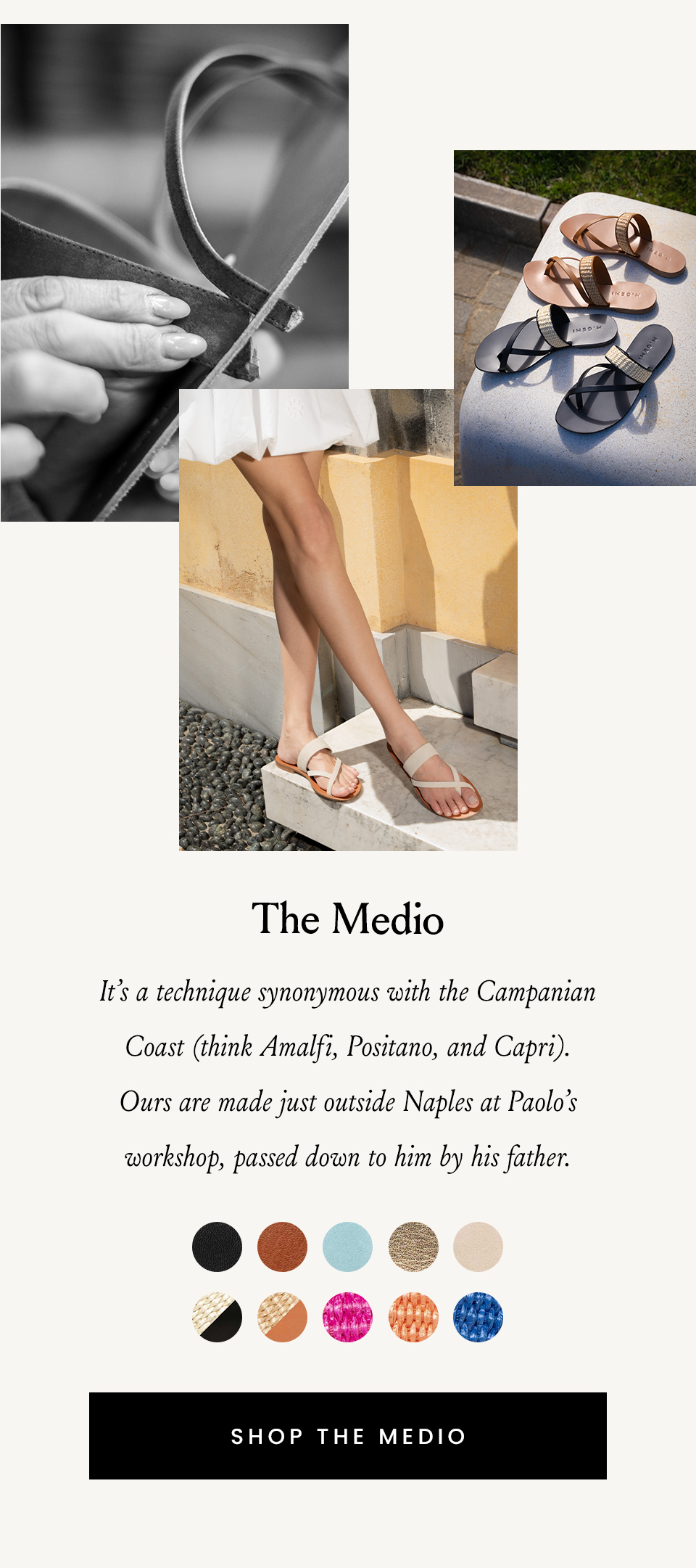 It’s a technique synonymous with the Campanian Coast (think Amalfi, Positano, and Capri). Ours are made just outside Naples at Paolo’s workshop, passed down to him by his father.   < Shop The Medio > 