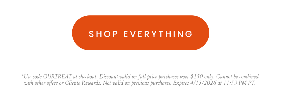Shop everything. *Use code OURTREAT at checkout. Discount valid on full-price purchases over $150 only. Cannot be combined with other offers or Cliente Rewards. Not valid on previous purchases. Expires 4/15/2026 at 11:59 PM PT.