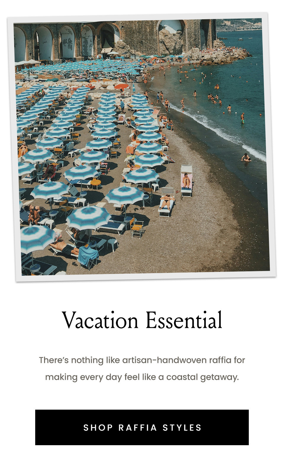 Vacation Essential, There’s nothing like artisan-handwoven raffia for making every day feel like a coastal getaway. < Shop Raffia Styles > 