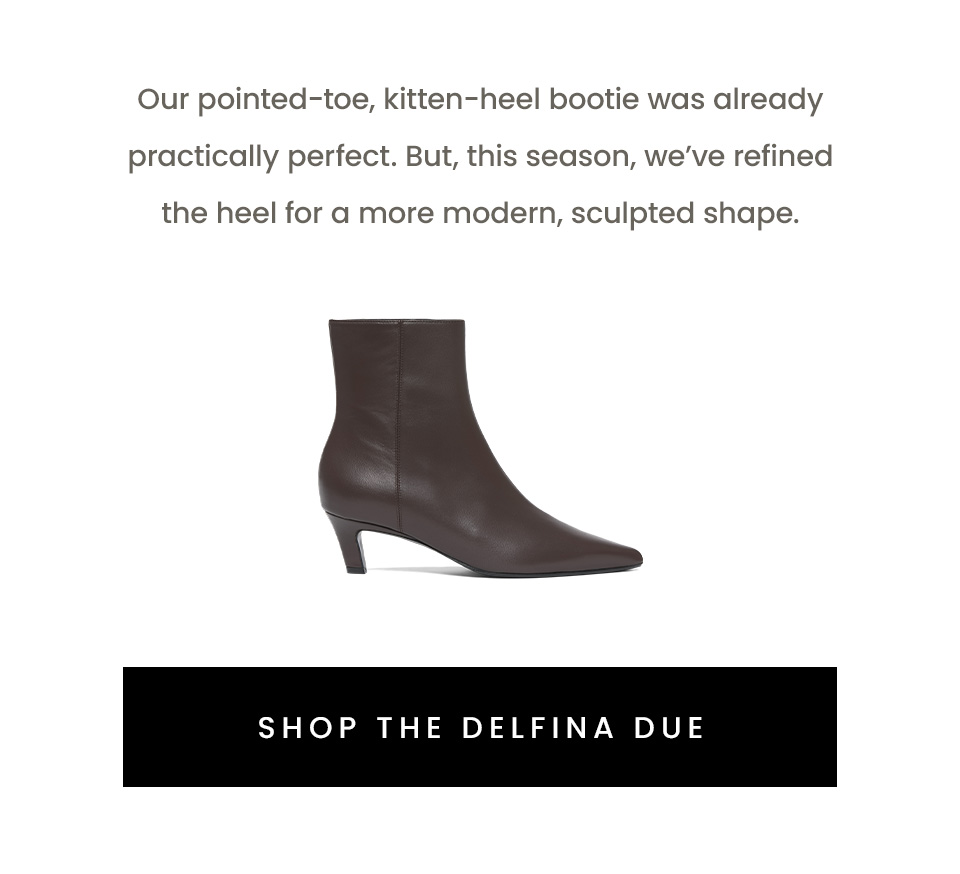 Our pointed-toe, kitten-heel bootie was already practically perfect. But, this season, we’ve refined the heel for a more modern, sculpted shape.  < Shop The Delfina Due > 