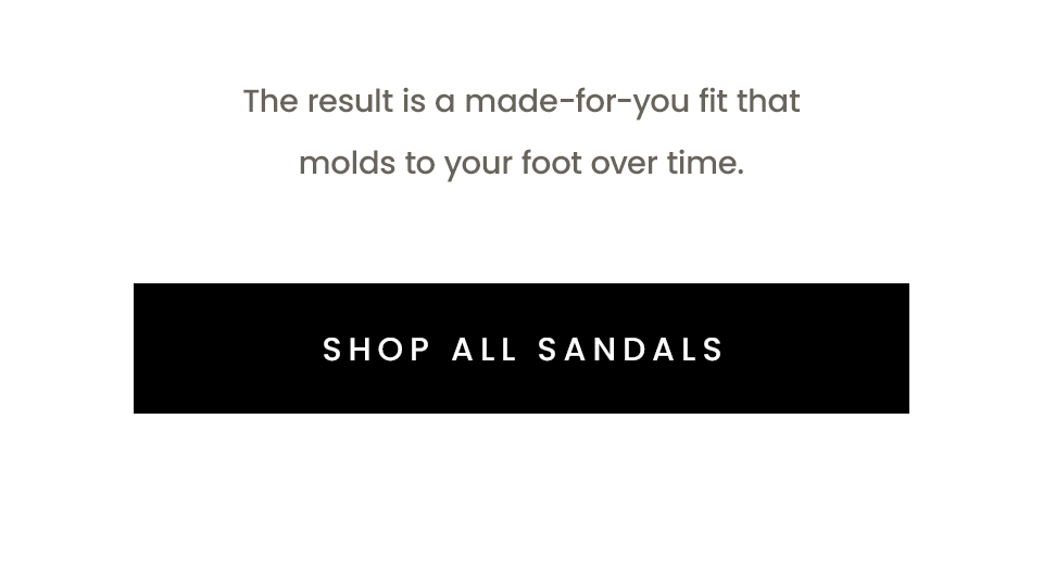 The result is a made-for-you fit that molds to your foot over time.  < Shop All Sandals > 