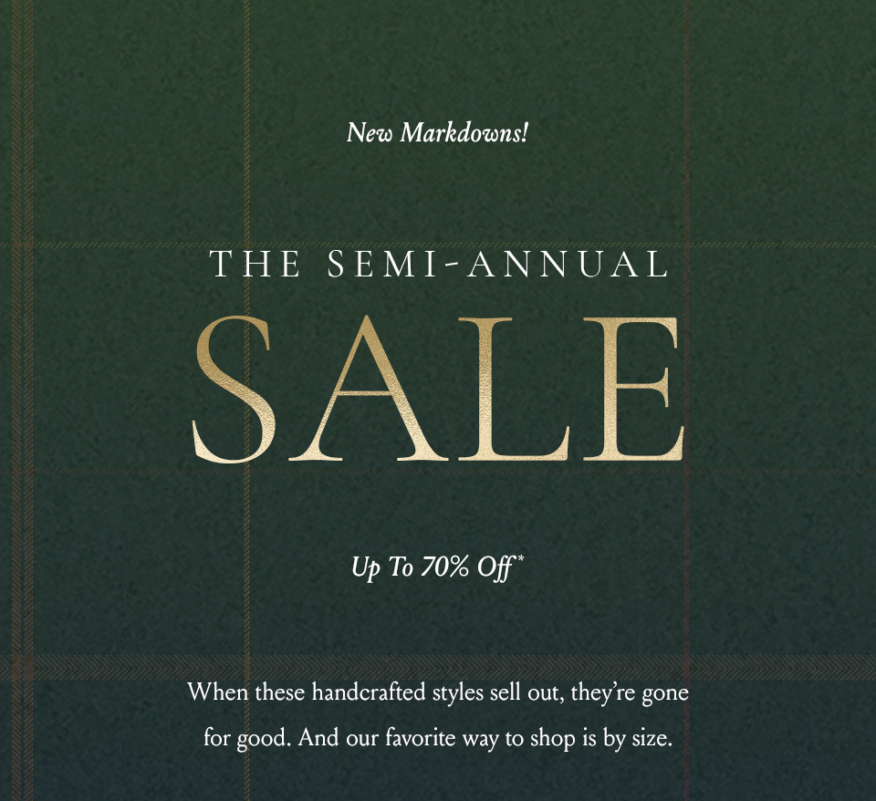 New markdowns! The Semi-Annual Sale. Up to 70% off. When these handcrafted styles sell out, they're gone for good. And our favorite way to shop is by size.  