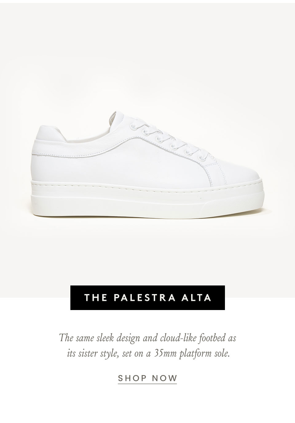 The Palestra Alta   The same sleek design and cloud-like footbed as its sister style, set on a 35mm platform sole.  < Shop Now > 