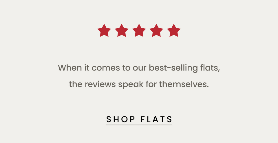 When it comes to our best-selling flats, the reviews speak for themselves.   < Shop Flats > 