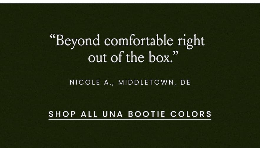 “Beyond comfortable right out of the box.” - Nicole A., Middletown, DE  < Shop All Una Bootie Colors > 