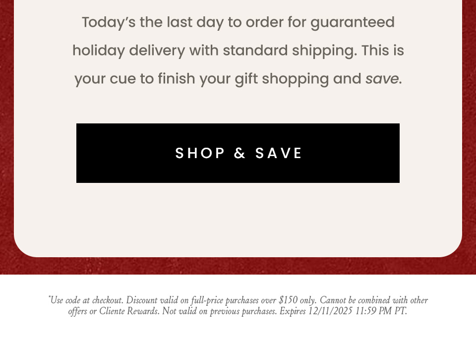 Today’s the last day to order for guaranteed holiday delivery with standard shipping. This is your cue to finish your gift shopping and save.   < Shop & Save >  *Use code at checkout. Discount valid on full-price purchases over $150 only. Cannot be combined with other offers or Cliente Rewards. Not valid on previous purchases. Expires 12/14/2025 11:59 PM PT.