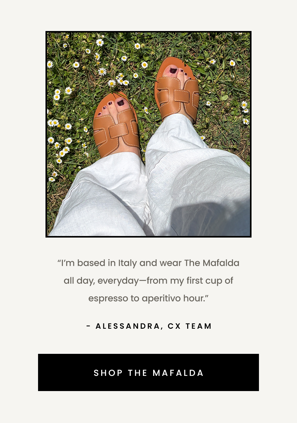 “I’m based in Italy and wear The Mafalda all day, everyday—from my first cup of espresso to aperitivo hour.” < The Mafalda >