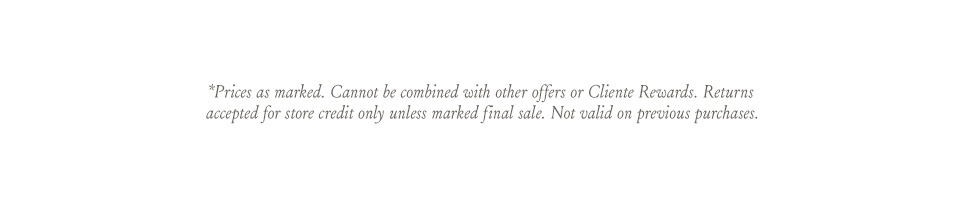 *Prices as marked. Cannot be combined with other offers or Cliente Rewards. Returns accepted for store credit only unless marked final sale. Not valid on previous purchases.