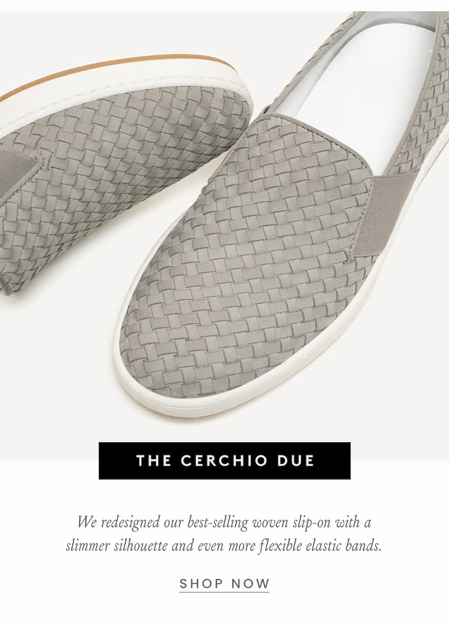 The Cerchio Due  We redesigned our best-selling woven slip-on with a slimmer silhouette and even more flexible elastic bands.  < Shop Now >