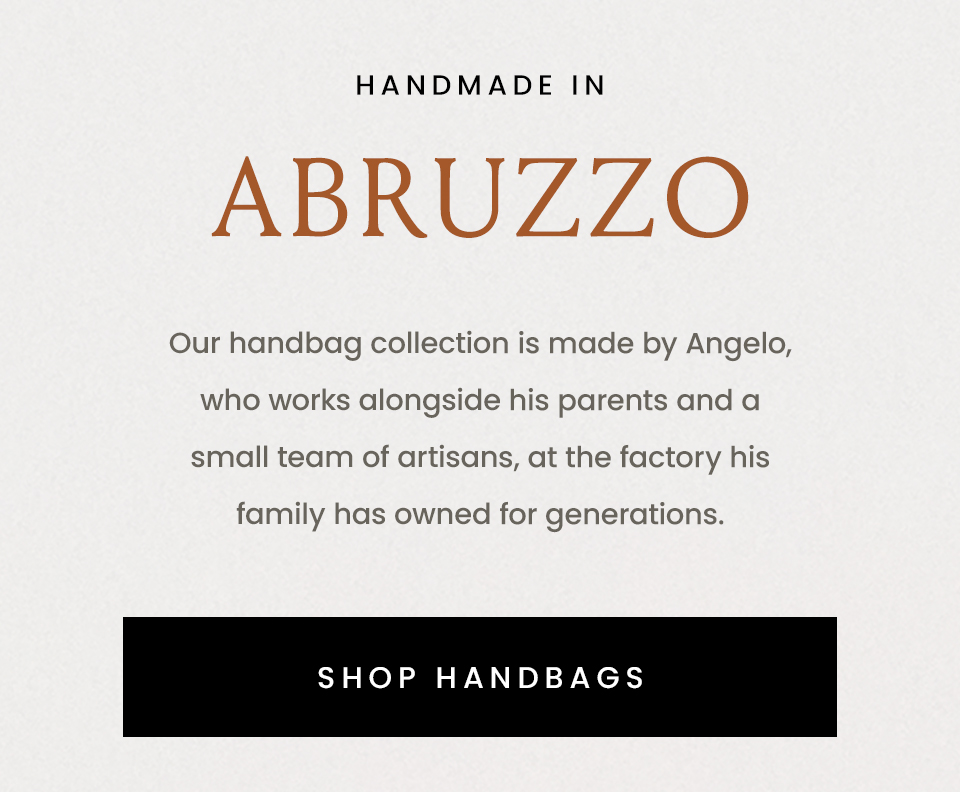Handmade in Abruzzo | Our handbag collection is made by Angelo, who works alongside his parents and a small team of artisans, at the factory his family has owned for generations. < Shop Handbags >