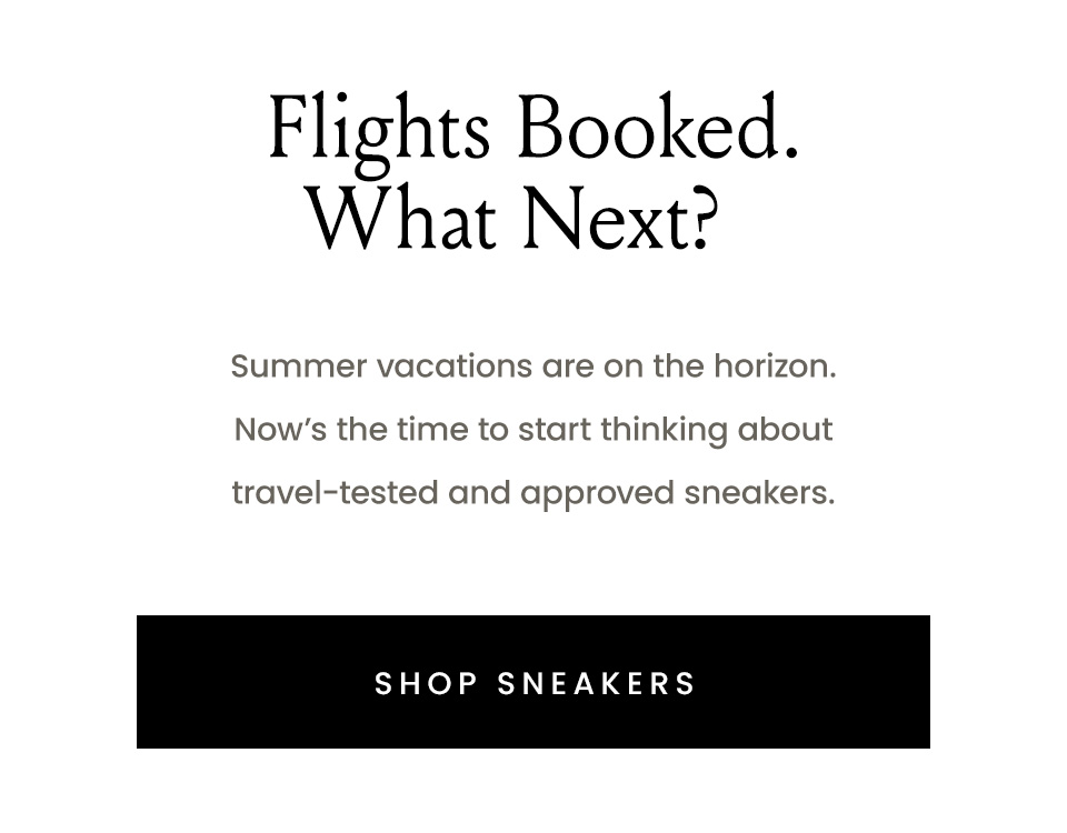 Flights Booked. What Next?  Summer vacations are on the horizon. Now’s the time to start thinking about travel-tested and approved sneakers. < Shop Sneakers > 