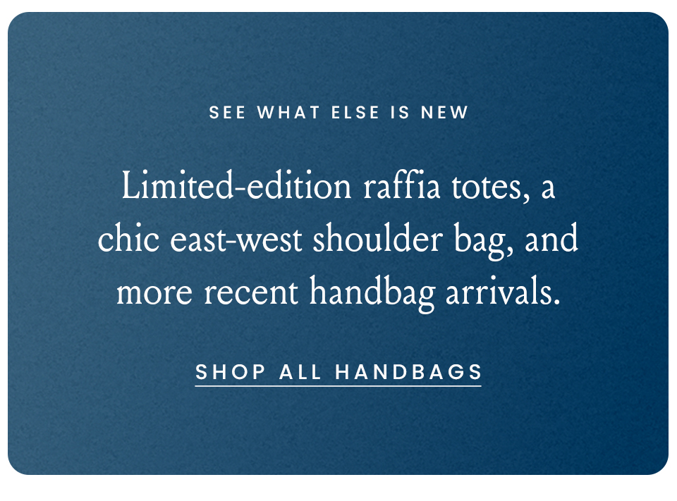 See What Else Is New, Limited-edition raffia totes, a chic east-west shoulder bag, and more recent handbag arrivals. < Shop All Handbags > 