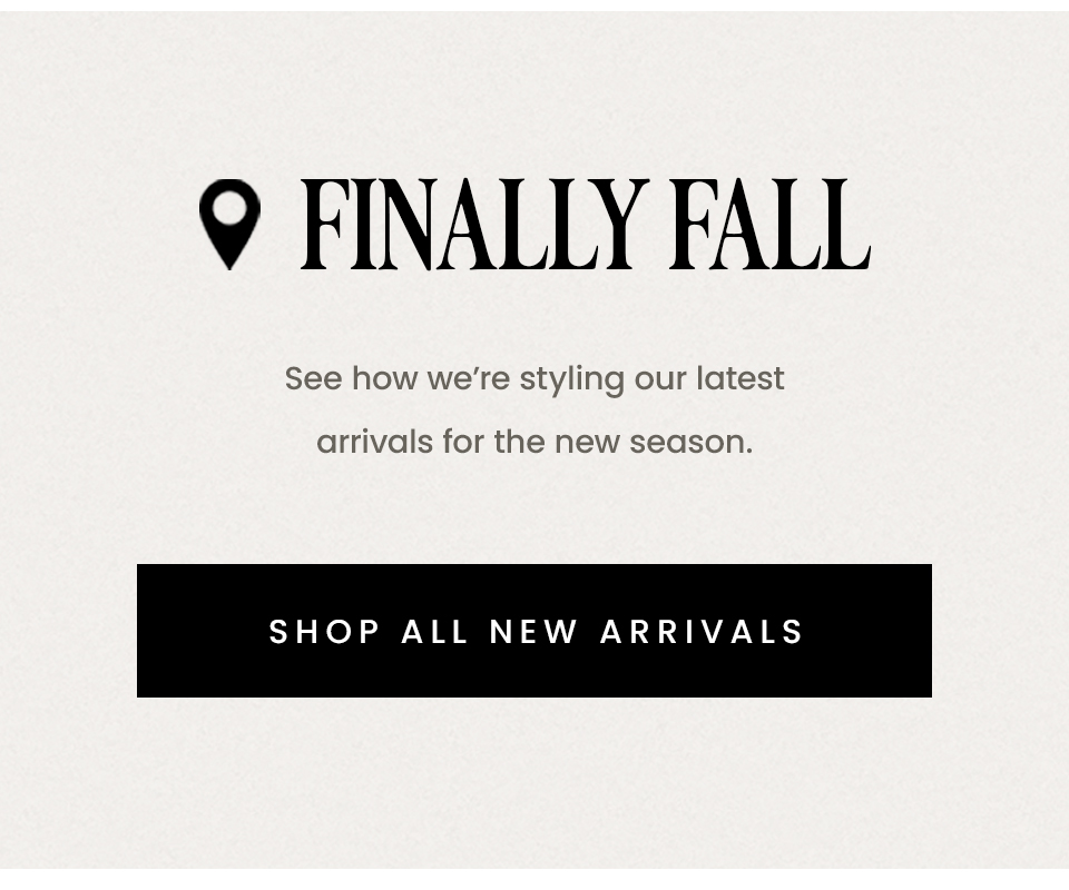 Finally Fall | See how we’re styling our latest arrivals for the new season. < Shop All New Arrivals > 