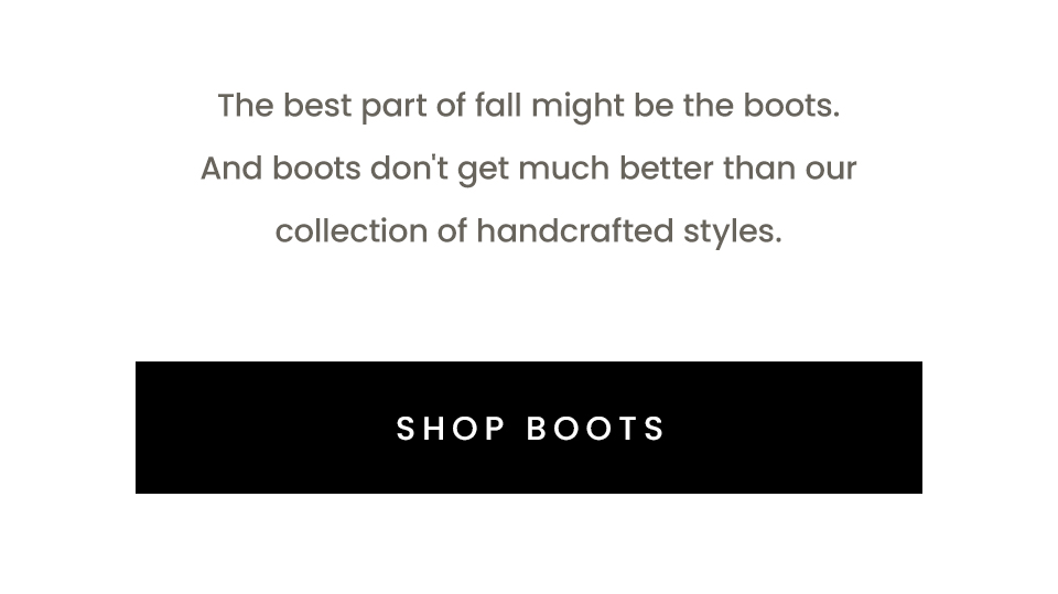 The best part of fall might be the boots. And boots don't get much better than our collection of handcrafted styles.  < Shop Boots >