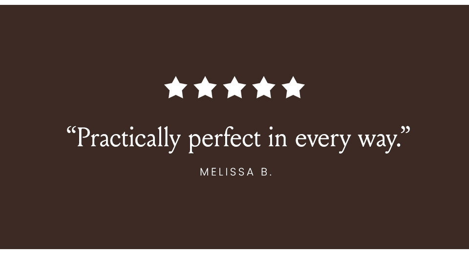 “Practically perfect in every way.” - Melissa B. 