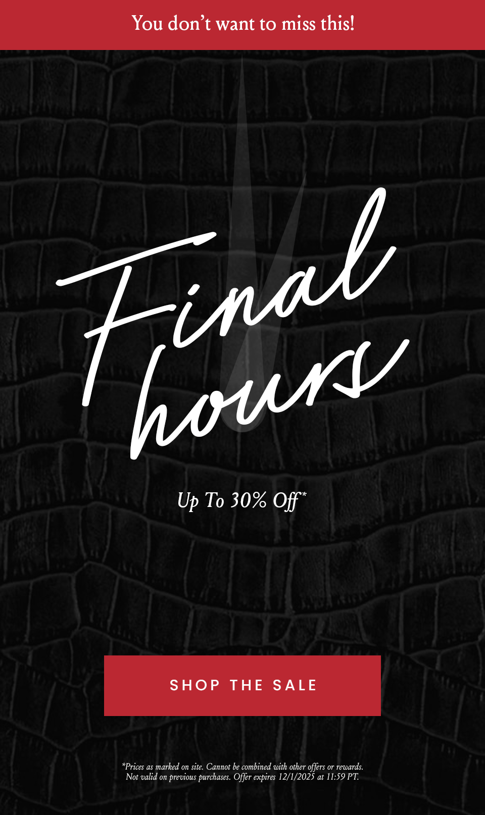 Final Hours! Up To 30% Off* Plus, Up To 70% Off Sale*  You don’t want to miss this! *Prices as marked on site. Cannot be combined with other offers or rewards. Not valid on previous purchases. Offer expires 12/1/2025 at 11:59 PT.