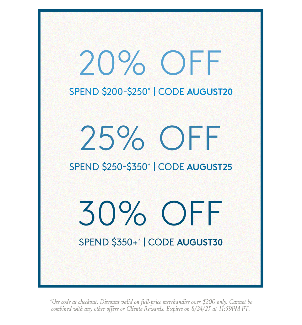 20% Off $200-$250* Use Code AUGUST20 | 25% Off $250-350* Use Code AUGUST25 | 30% Off $350+* Use Code AUGUST30 | *Use code at checkout. Discount valid on full-price merchandise over $200 only. Cannot be combined with any other offers or Cliente Rewards. Expires on 8/24/25 at 11:59PM PT.