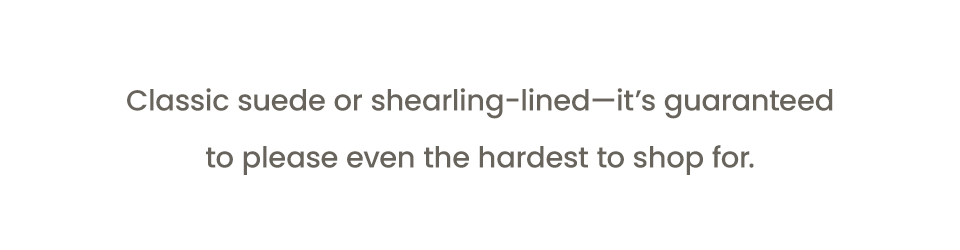 Classic suede or shearling-lined—it’s guaranteed to please even the hardest to shop for. 