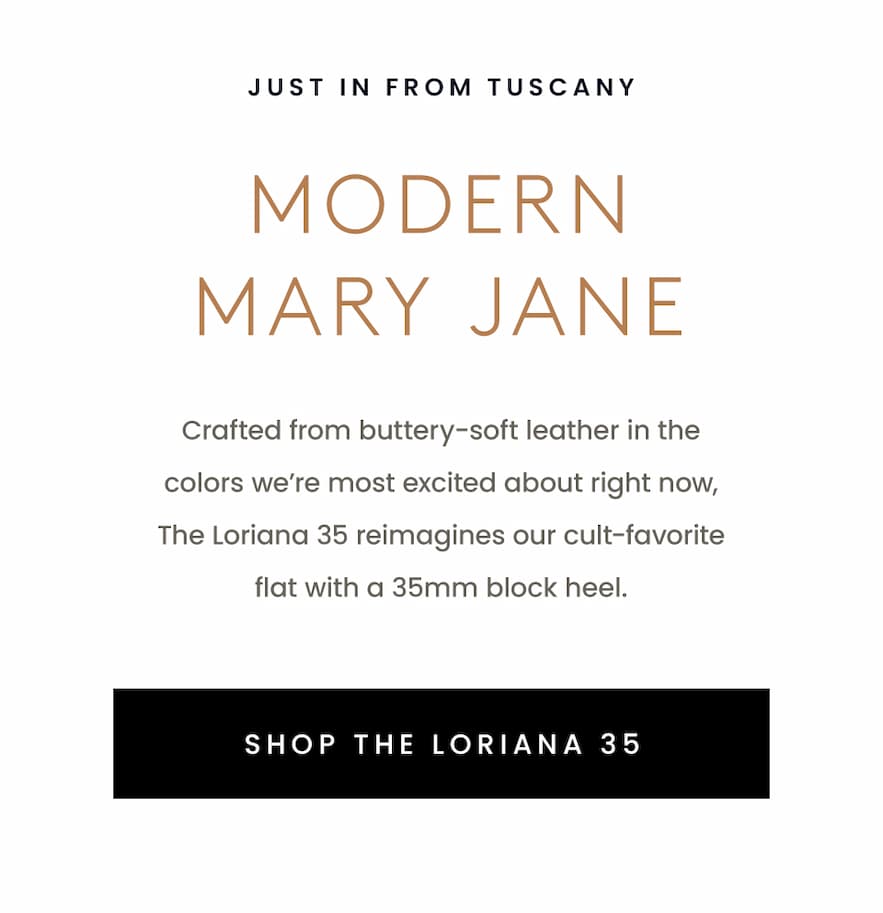 —Just in from Tuscany—  Modern Mary Jane   Crafted from buttery-soft leather in the colors we’re most excited about right now, The Loriana 35 reimagines our cult-favorite flat with a 35mm block heel. 