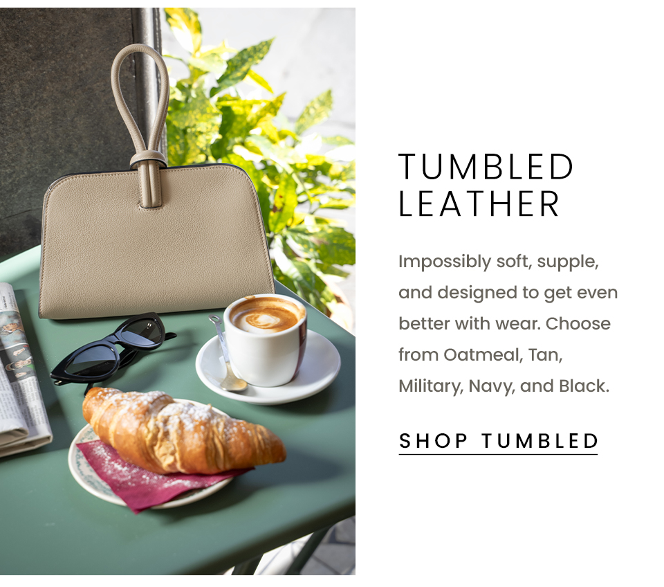 Tumbled Leather Impossibly soft, supple, and designed to get even better with wear. Choose from Oatmeal, Tan, Military, Navy, and Black.  < SHOP TUMBLED LEATHER >