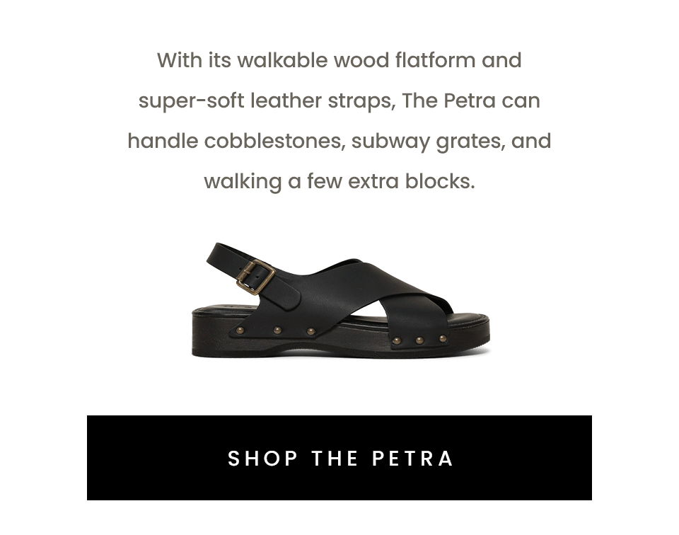 With its walkable wood flatform and super-soft leather straps, The Petra can handle cobblestones, subway grates, and walking a few extra blocks. < Shop The Petra > 