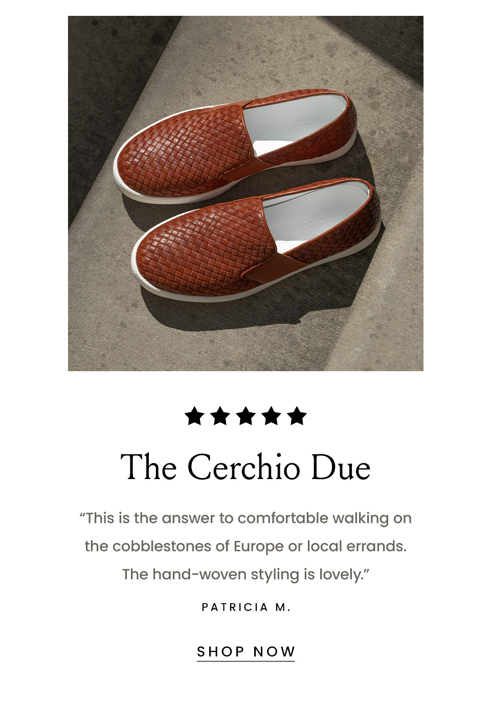 The Cerchio Due | “This is the answer to comfortable walking on the cobblestones of Europe or local errands. The hand-woven styling is lovely.” - Patricia M. < Shop Now > 