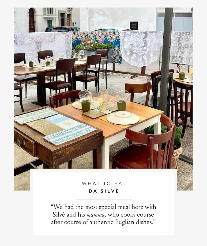 What to Eat Da Silvè | “We had the most special meal here with Silvè and his mamma, who cooks course after course of authentic Puglian dishes.” 