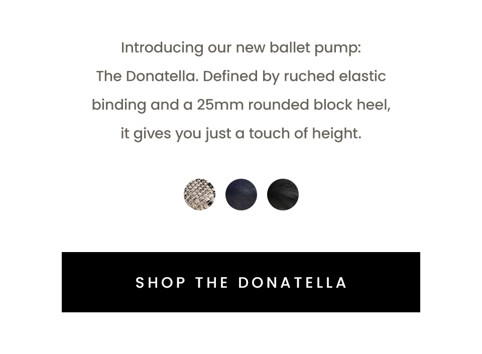 Introducing our new ballet pump: The Donatella. Defined by ruched elastic binding and a 25mm rounded block heel, it gives you just a touch of height.   < Shop The Donatella > 