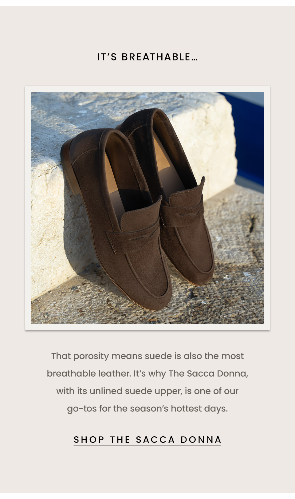 It’s breathable… That porosity means suede is also the most breathable leather. It’s why The Sacca Donna, with its unlined suede upper, is one of our go-tos for the season’s hottest days.  < The Sacca Donna > 