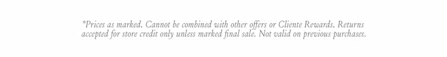 *Prices as marked. Cannot be combined with other offers or Cliente Rewards. Returns accepted for store credit only unless marked final sale. Not valid on previous purchases.