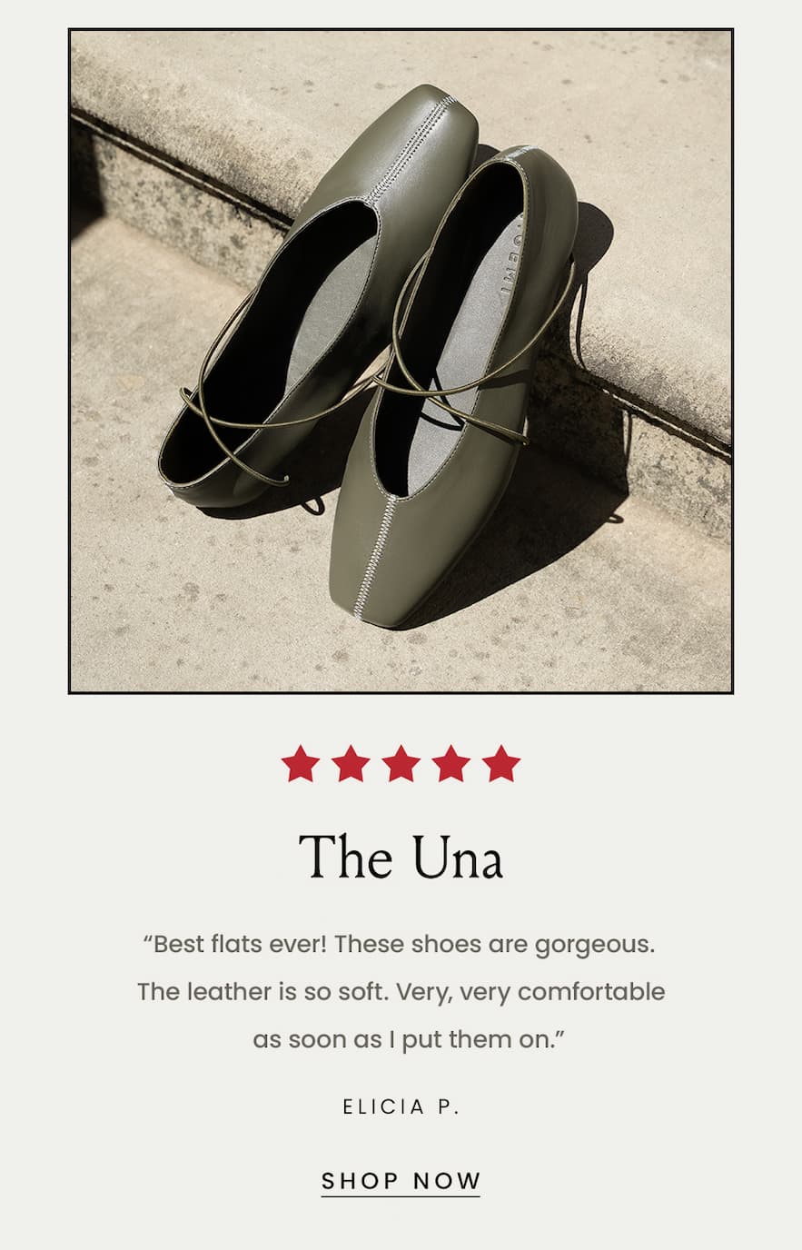 The Una “Best flats ever! These shoes are gorgeous. The leather is so soft. Very, very comfortable as soon as I put them on.” - Elicia P.  < Shop Now > 