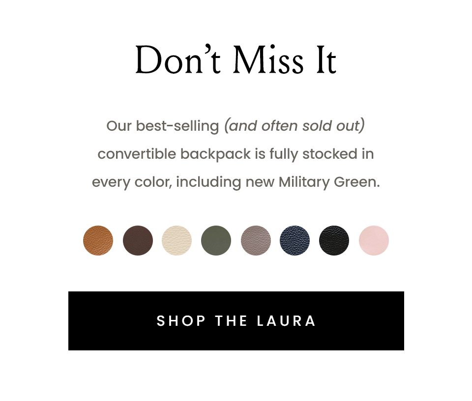 Don’t Miss It, Our best-selling (and often sold out) convertible backpack is fully stocked in every color, including new Military Green. < Shop The Laura >