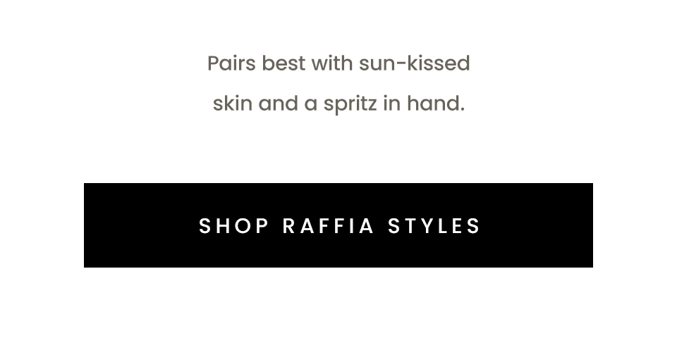 Pairs best with sun-kissed skin and a spritz in hand. < Shop Raffia Styles > 
