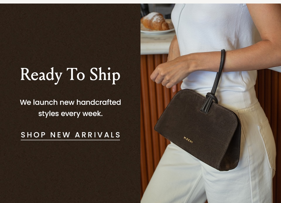 Ready To Ship | We launch new handcrafted styles every week. < Shop New Arrivals >