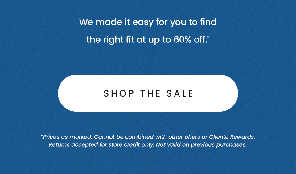 We made it easy for you to find the right fit at up to 60% off.*  < Shop The Sale >   *Prices as marked. Cannot be combined with other offers or Cliente Rewards. Returns accepted for store credit only. Not valid on previous purchases.