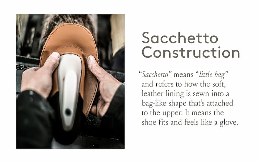 Sachetto Construction - “Sacchetto” means “little bag” and refers to how the soft, leather lining is sewn into a bag-like shape that’s attached to the upper. It means the shoe fits and feels like a glove. 
