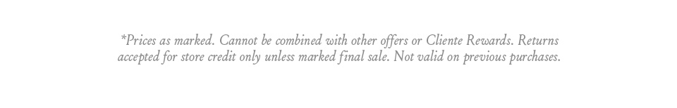 *Prices as marked. Cannot be combined with other offers or Cliente Rewards. Returns accepted for store credit only unless marked final sale. Not valid on previous purchases.