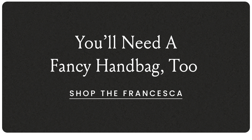 You'll need a fancy handbag, too! Shop the Francesca