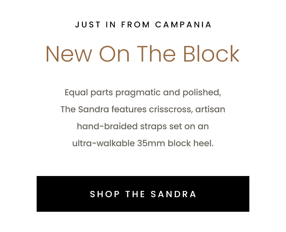 —Just in from Campania— New On The Block | Equal parts pragmatic and polished, The Sandra features crisscross, artisan hand-braided straps set on an ultra-walkable 35mm block heel. < Shop the Sandra >