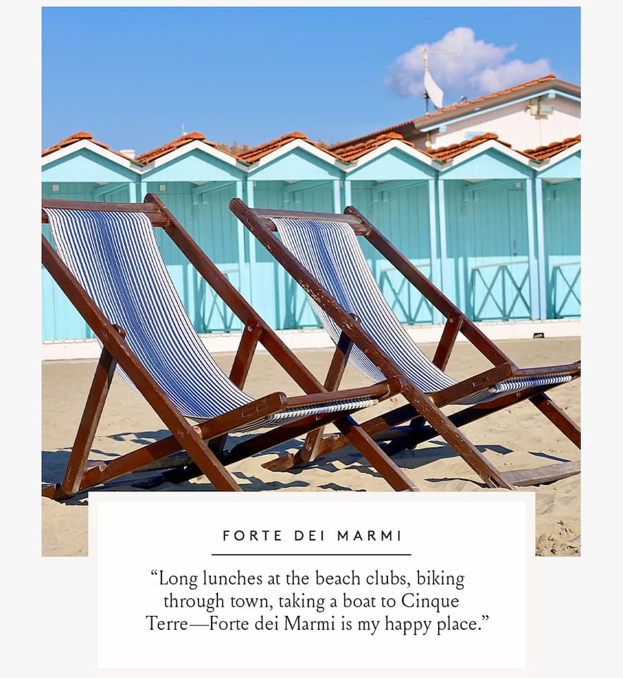 “Long lunches at the beach clubs, biking through town, taking a boat to Cinque Terre—Forte dei Marmi is my happy place.” 