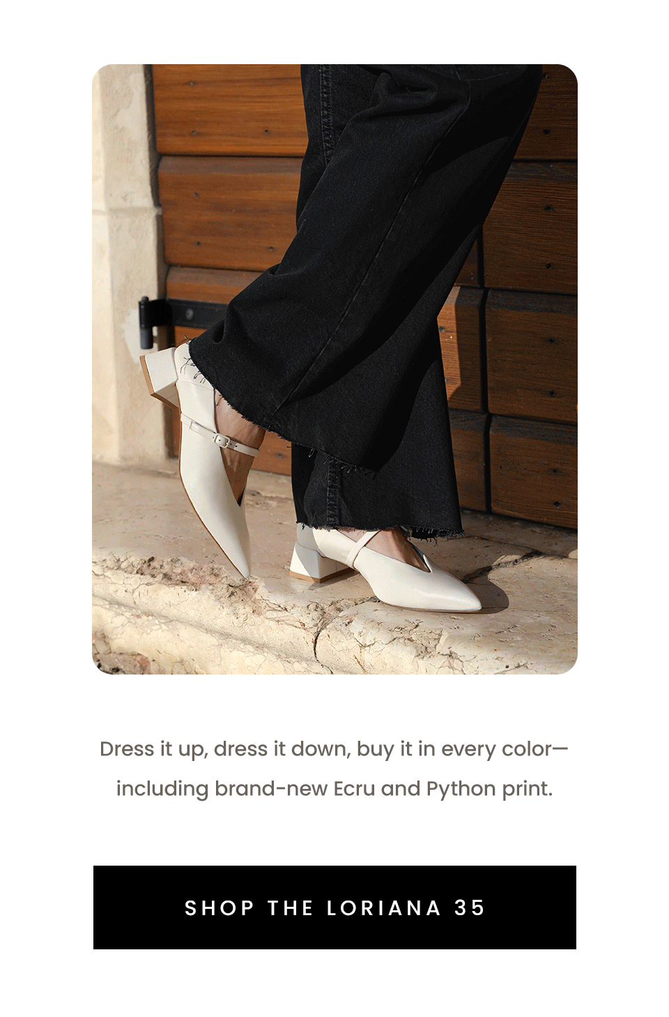 Dress it up, dress it down, buy it in every color—including brand-new Ecru and Python print.    < Shop The Loriana 35 >