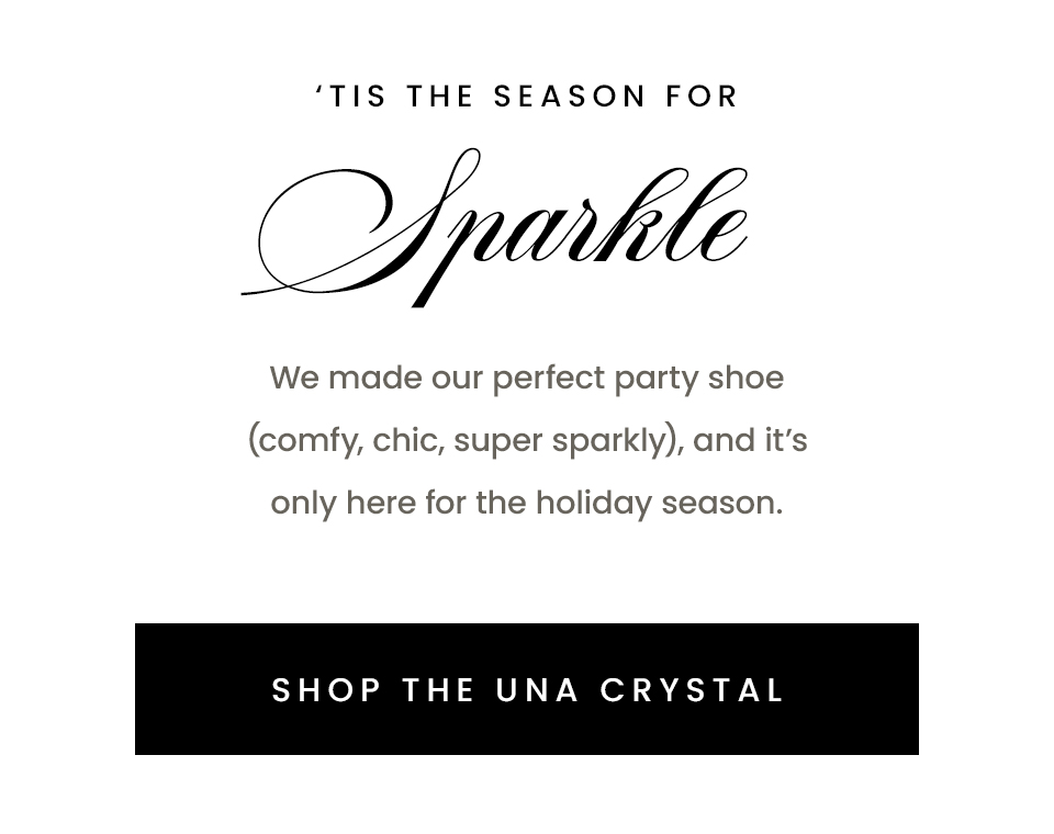 ‘Tis The Season For Sparkle  We made our perfect party shoe (comfy, chic, super sparkly), and it’s only here for the holiday season.   < Shop The Una Crystal > 