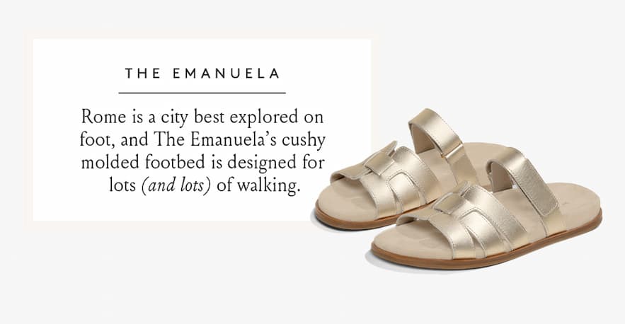 The Emanuela  Rome is a city best explored on foot, and The Emanuela’s cushy molded footbed is designed for lots (and lots) of walking.  < Shop Now > 