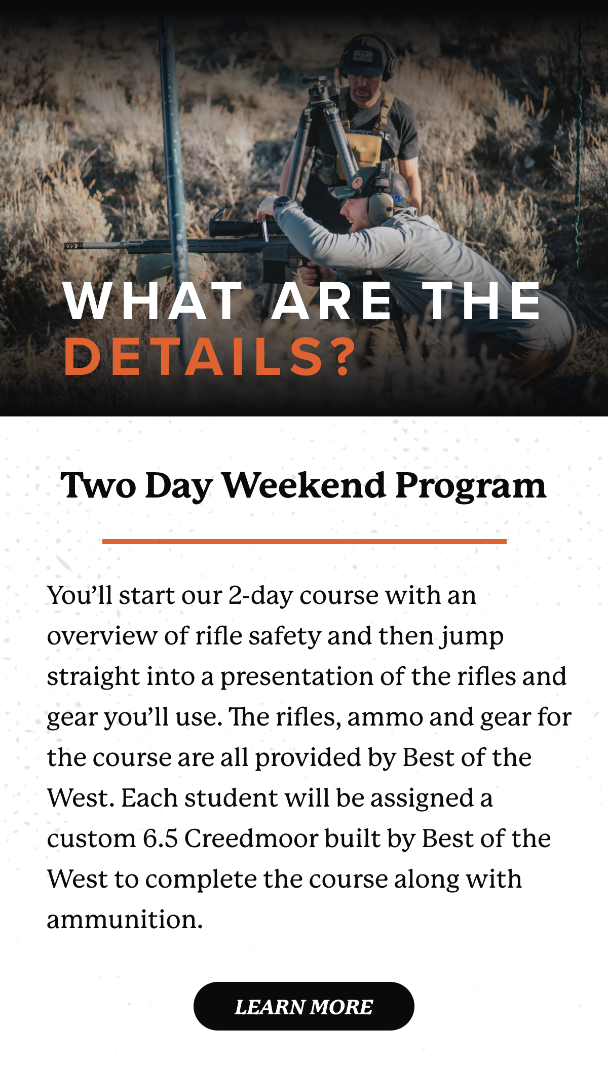 You&rsquo;ll start our 2-day course with an overview of rifle safety and then jump straight into a presentation of the rifles and gear you&rsquo;ll use. The rifles, ammo and gear for the course are all provided by Best of the West. Each student will be assigned a custom 6.5 Creedmoor built by Best of the West to complete the course along with ammunition.