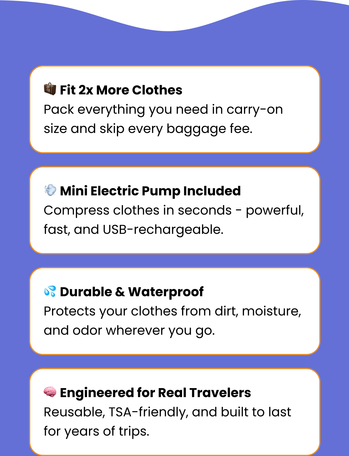 🧳 Fit 2x More Clothes: Pack everything you need in carry-on size and skip every baggage fee. 💨 Mini Electric Pump Included: Compress clothes in seconds - powerful, fast, and USB-rechargeable. 💦 Durable & Waterproof: Protects your clothes from dirt, moisture, and odor wherever you go. 🧠 Engineered for Real Travelers: Reusable, TSA-friendly, and built to last for years of trips.