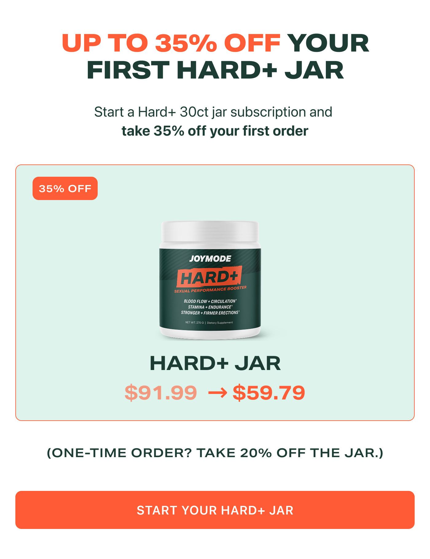 UP TO 35% OFF YOUR FIRST HARD+ JAR  Start a Hard+ 30ct jar subscription and take 35% off your first order (ONE-TIME ORDER? TAKE 20% OFF THE JAR.)  START YOUR HARD+ JAR